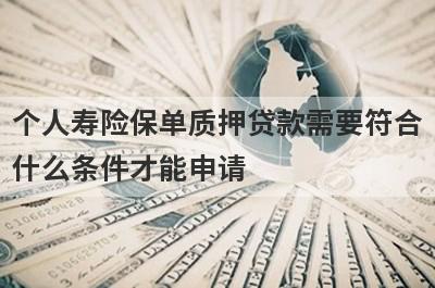 个人寿险保单质押贷款需要符合什么条件才能申请?