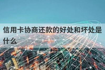 信用卡协商还款的好处和坏处是什么 