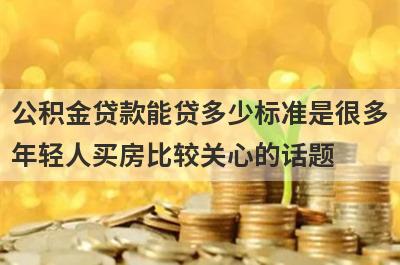公积金贷款能贷多少标准是很多年轻人买房比较关心的话题