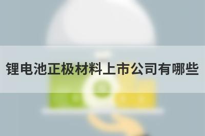 锂电池正极材料上市公司有哪些?正极材料龙头一览