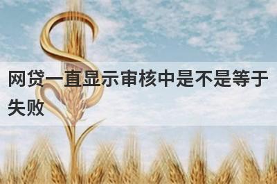 网贷一直显示审核中是不是等于失败?
