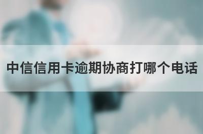中信信用卡逾期协商打哪个电话 