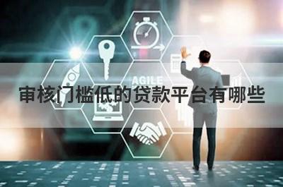 审核门槛低的贷款平台有哪些?这几个平台容易通过