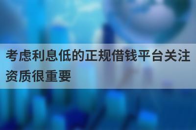 考虑利息低的正规借钱平台关注资质很重要