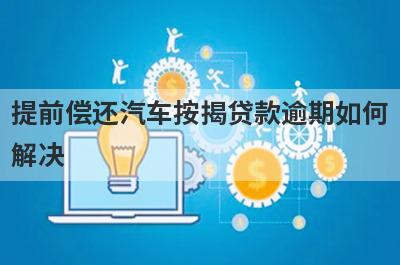 提前偿还汽车按揭贷款逾期如何解决