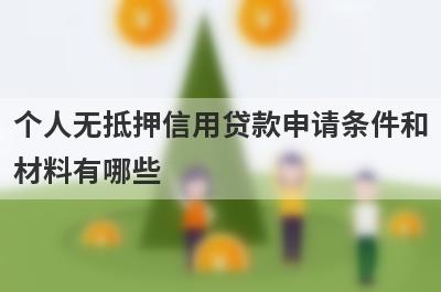 个人无抵押信用贷款申请条件和材料有哪些?