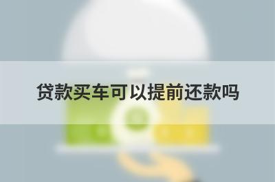 贷款买车可以提前还款吗 有什么需要注意的 