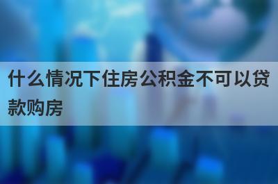 什么情况下住房公积金不可以贷款购房 