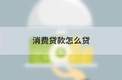 消费贷款怎么贷 消费贷款的种类有哪些 