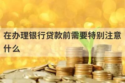 在办理银行贷款前需要特别注意
什么
