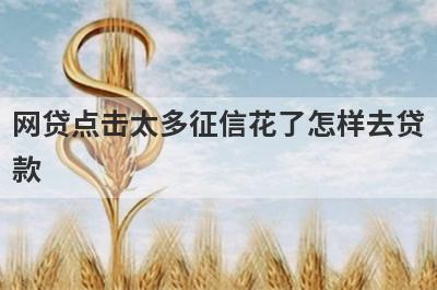 网贷点击太多征信花了怎样去贷款 对银行贷款有什么影响 