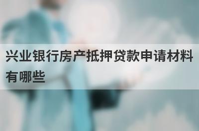 兴业银行房产抵押贷款申请材料有哪些?