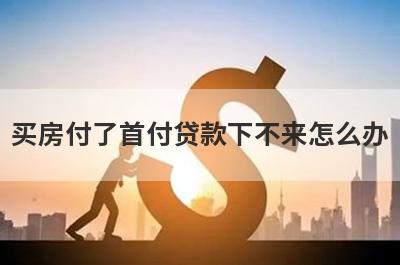 买房付了首付贷款下不来怎么办 看看以下几种方法