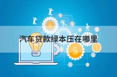 汽车贷款绿本压在哪里 