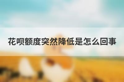 花呗额度突然降低是怎么回事