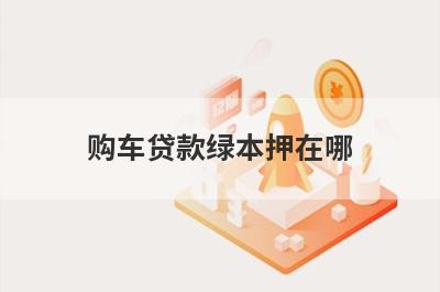 购车贷款绿本押在哪?