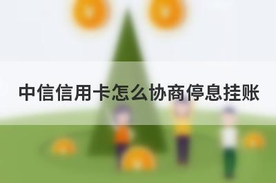 中信信用卡怎么协商停息挂账 