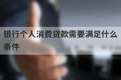 银行个人消费贷款需要满足什么
条件
