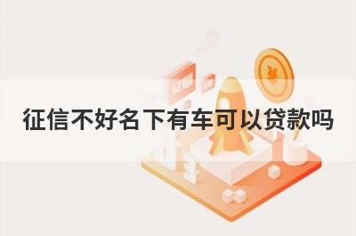 征信不好名下有车可以贷款吗 从这几个方面来看