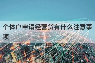 个体户申请经营贷有什么注意事项?贷前需要了解这几点
