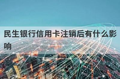 民生银行信用卡注销后有什么影响?