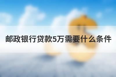 邮政银行贷款5万需要什么条件?