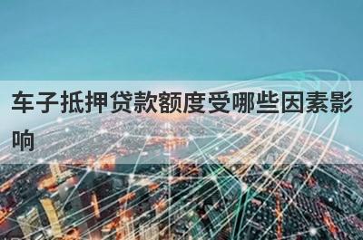 车子抵押贷款额度受哪些因素影响 