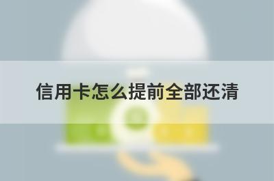信用卡怎么提前全部还清?