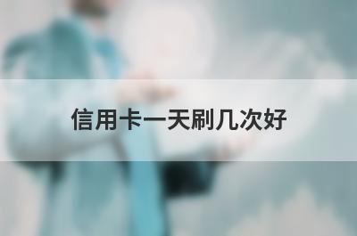 信用卡一天刷几次好,是否会影响征信报告？