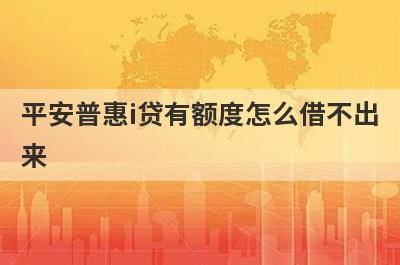 平安普惠i贷有额度怎么借不出来 