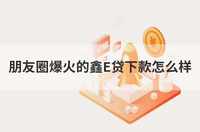 朋友圈爆火的鑫E贷下款怎么样 