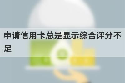 申请信用卡总是显示综合评分不足?该如何补救呢?