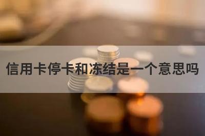 信用卡停卡和冻结是一个意思吗?
