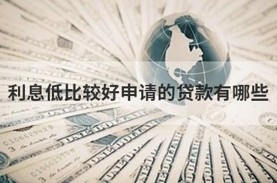 利息低比较好申请的贷款有哪些?这几个利息低又可靠