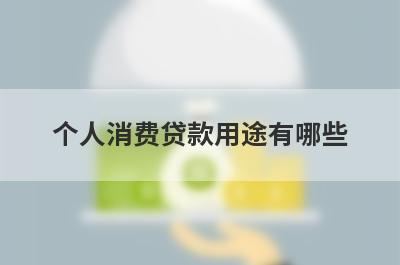 个人消费贷款用途有哪些?