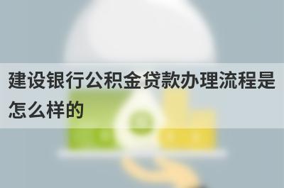 建设银行公积金贷款办理流程是怎么样的?