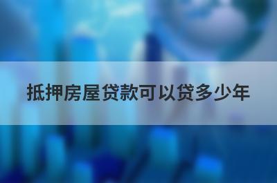 抵押房屋贷款可以贷多少年?