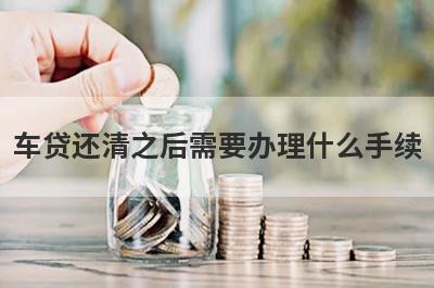 车贷还清之后需要办理什么手续?这几件事情一定要做好