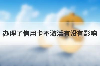 办理了信用卡不激活有没有影响?主要有这几点影响