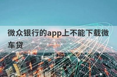 微众银行的app上不能下载微车贷,在哪下载申请？