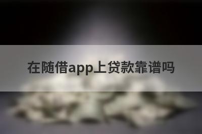 在随借app上贷款靠谱吗 