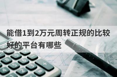 能借1到2万元周转正规的比较好的平台有哪些?