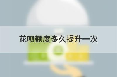 花呗额度多久提升一次