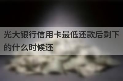 光大银行信用卡最低还款后剩下的什么时候还?