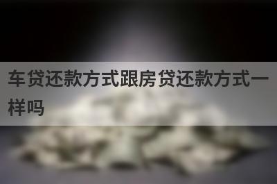 车贷还款方式跟房贷还款方式一样吗?