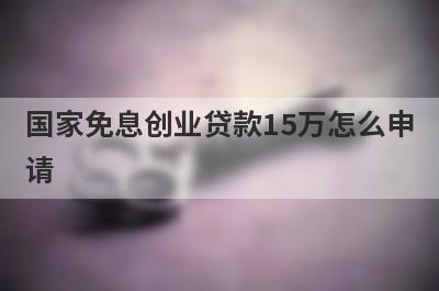 国家免息创业贷款15万怎么申请 