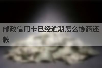 邮政信用卡已经逾期怎么协商还款?