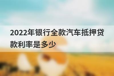2022年银行全款汽车抵押贷款利率是多少?