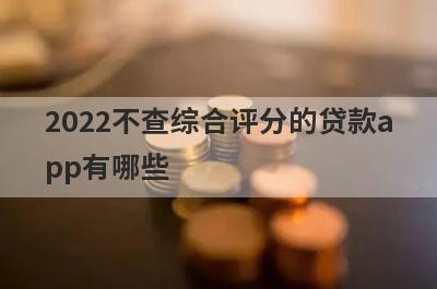 2022不查综合评分的贷款app有哪些?这几个安全可靠