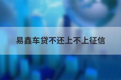 易鑫车贷不还上不上征信?